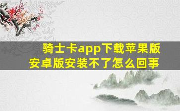 骑士卡app下载苹果版安卓版安装不了怎么回事