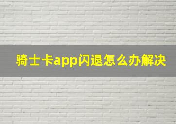 骑士卡app闪退怎么办解决