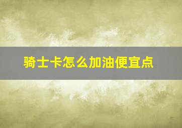 骑士卡怎么加油便宜点