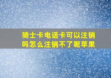 骑士卡电话卡可以注销吗怎么注销不了呢苹果