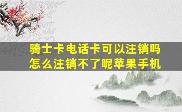 骑士卡电话卡可以注销吗怎么注销不了呢苹果手机