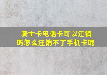 骑士卡电话卡可以注销吗怎么注销不了手机卡呢