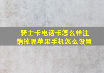 骑士卡电话卡怎么样注销掉呢苹果手机怎么设置