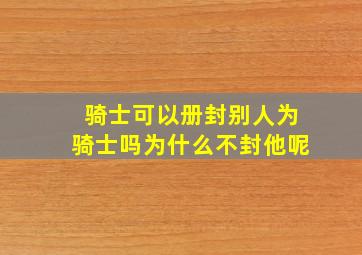 骑士可以册封别人为骑士吗为什么不封他呢