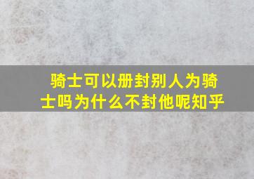 骑士可以册封别人为骑士吗为什么不封他呢知乎