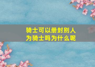 骑士可以册封别人为骑士吗为什么呢