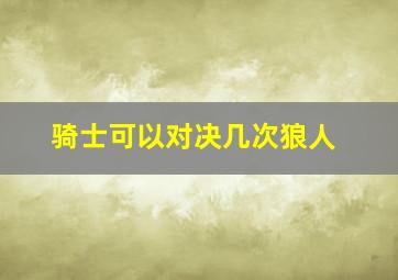 骑士可以对决几次狼人