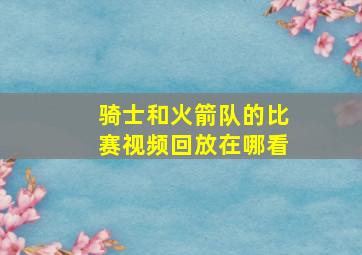 骑士和火箭队的比赛视频回放在哪看