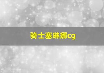 骑士塞琳娜cg