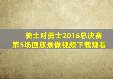 骑士对勇士2016总决赛第5场回放录像视频下载观看