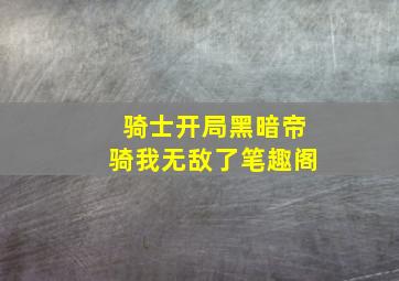 骑士开局黑暗帝骑我无敌了笔趣阁