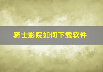 骑士影院如何下载软件