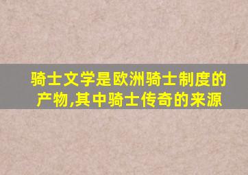 骑士文学是欧洲骑士制度的产物,其中骑士传奇的来源