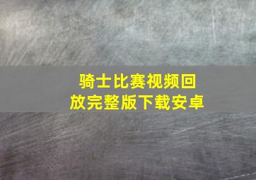 骑士比赛视频回放完整版下载安卓