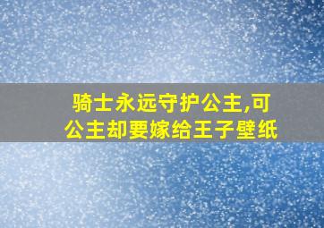 骑士永远守护公主,可公主却要嫁给王子壁纸