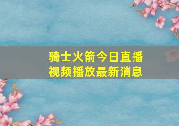 骑士火箭今日直播视频播放最新消息