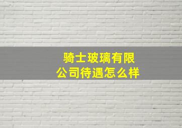 骑士玻璃有限公司待遇怎么样