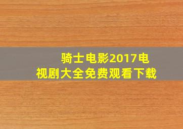 骑士电影2017电视剧大全免费观看下载