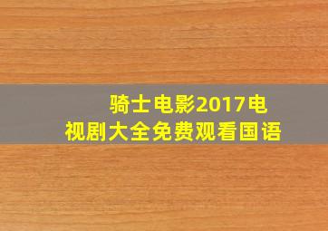 骑士电影2017电视剧大全免费观看国语