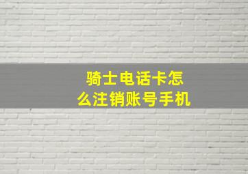 骑士电话卡怎么注销账号手机