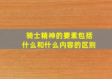 骑士精神的要素包括什么和什么内容的区别