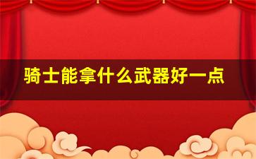 骑士能拿什么武器好一点