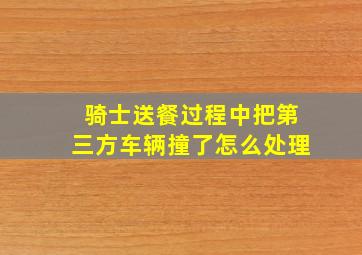 骑士送餐过程中把第三方车辆撞了怎么处理