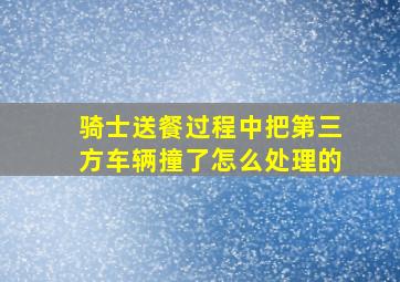 骑士送餐过程中把第三方车辆撞了怎么处理的