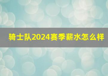 骑士队2024赛季薪水怎么样