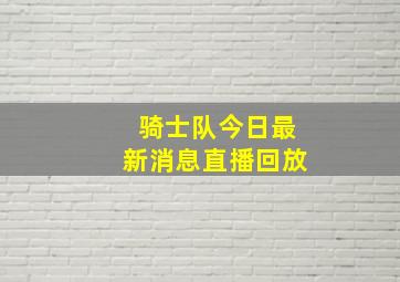 骑士队今日最新消息直播回放