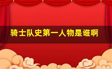 骑士队史第一人物是谁啊