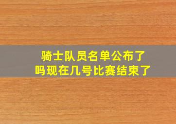 骑士队员名单公布了吗现在几号比赛结束了