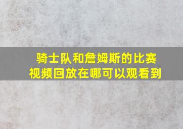 骑士队和詹姆斯的比赛视频回放在哪可以观看到