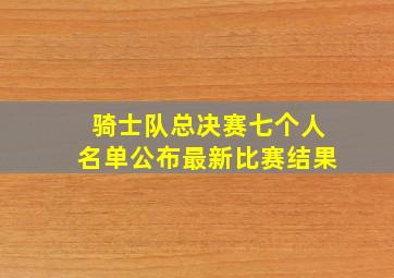 骑士队总决赛七个人名单公布最新比赛结果