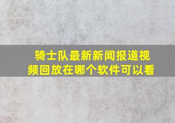 骑士队最新新闻报道视频回放在哪个软件可以看