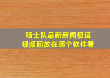 骑士队最新新闻报道视频回放在哪个软件看