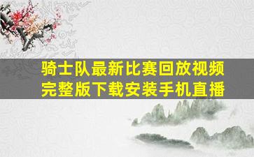 骑士队最新比赛回放视频完整版下载安装手机直播