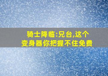 骑士降临:兄台,这个变身器你把握不住免费