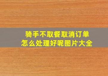 骑手不取餐取消订单怎么处理好呢图片大全