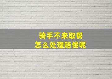 骑手不来取餐怎么处理赔偿呢