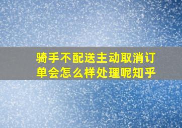 骑手不配送主动取消订单会怎么样处理呢知乎