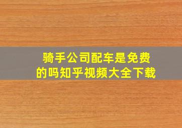 骑手公司配车是免费的吗知乎视频大全下载