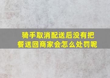 骑手取消配送后没有把餐送回商家会怎么处罚呢