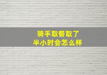 骑手取餐取了半小时会怎么样