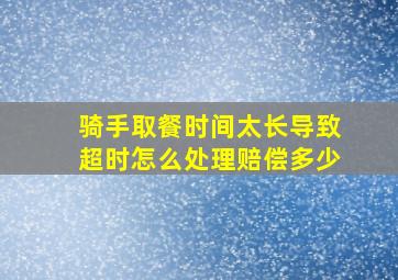 骑手取餐时间太长导致超时怎么处理赔偿多少