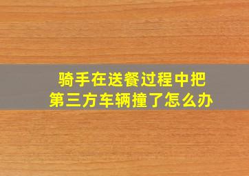 骑手在送餐过程中把第三方车辆撞了怎么办