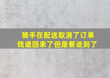 骑手在配送取消了订单钱退回来了但是餐送到了