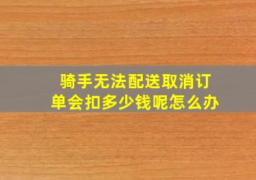 骑手无法配送取消订单会扣多少钱呢怎么办