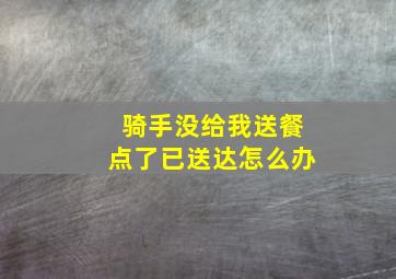 骑手没给我送餐点了已送达怎么办