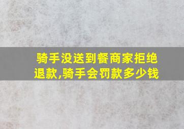 骑手没送到餐商家拒绝退款,骑手会罚款多少钱